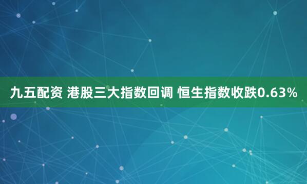 九五配资 港股三大指数回调 恒生指数收跌0.63%