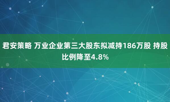 君安策略 万业企业第三大股东拟减持186万股 持股比例降至4.8%
