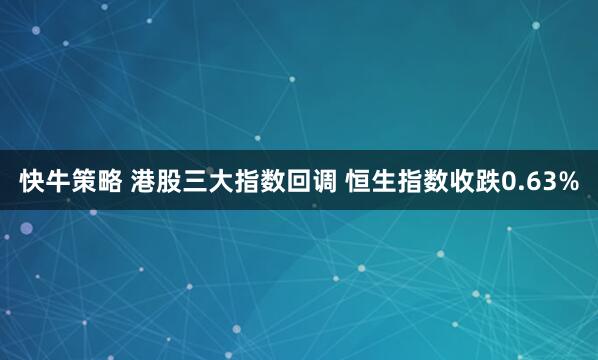 快牛策略 港股三大指数回调 恒生指数收跌0.63%