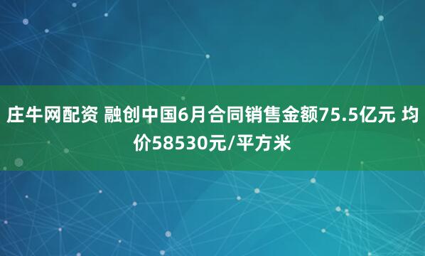 庄牛网配资 融创中国6月合同销售金额75.5亿元 均价58530元/平方米