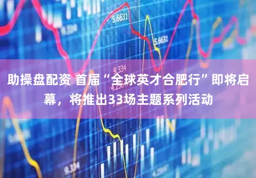 助操盘配资 首届“全球英才合肥行”即将启幕，将推出33场主题系列活动