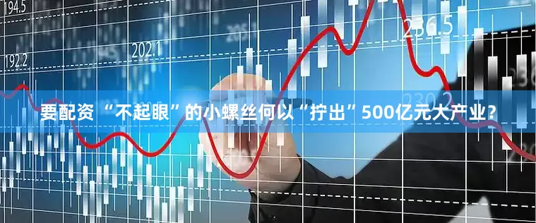 要配资 “不起眼”的小螺丝何以“拧出”500亿元大产业？