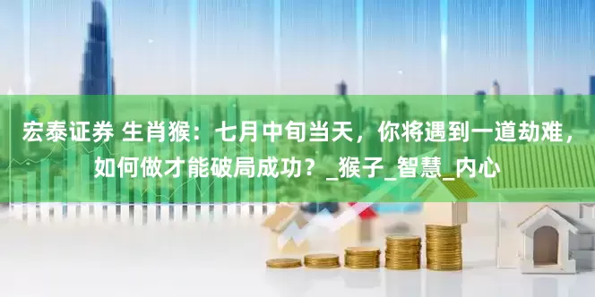 宏泰证券 生肖猴：七月中旬当天，你将遇到一道劫难，如何做才能破局成功？_猴子_智慧_内心