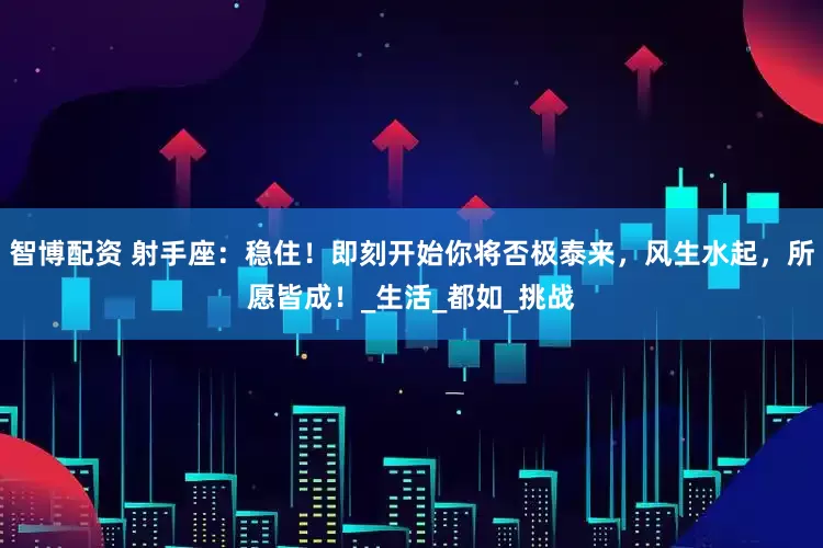 智博配资 射手座：稳住！即刻开始你将否极泰来，风生水起，所愿皆成！_生活_都如_挑战
