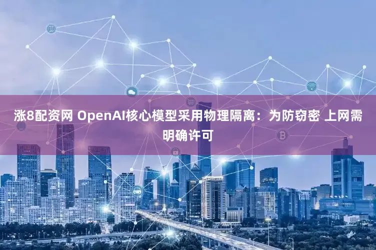 涨8配资网 OpenAI核心模型采用物理隔离：为防窃密 上网需明确许可