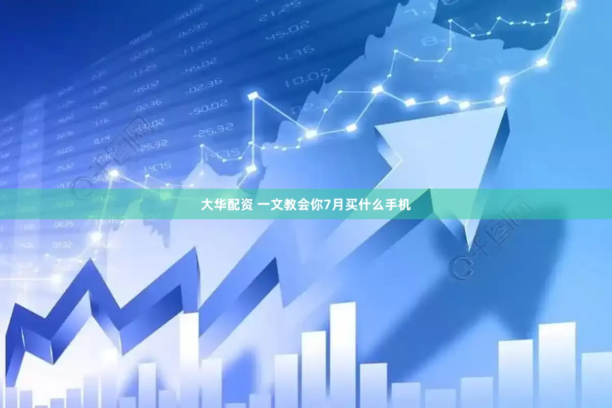 大华配资 一文教会你7月买什么手机