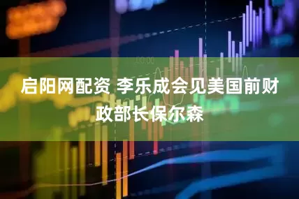 启阳网配资 李乐成会见美国前财政部长保尔森