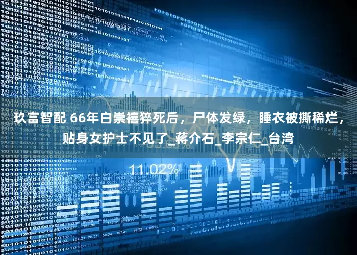 玖富智配 66年白崇禧猝死后，尸体发绿，睡衣被撕稀烂，贴身女护士不见了_蒋介石_李宗仁_台湾