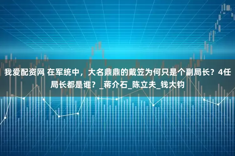 我爱配资网 在军统中，大名鼎鼎的戴笠为何只是个副局长？4任局长都是谁？_蒋介石_陈立夫_钱大钧