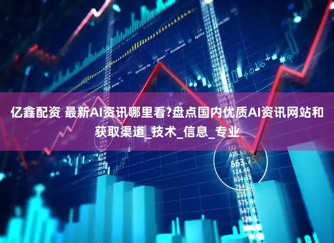 亿鑫配资 最新AI资讯哪里看?盘点国内优质AI资讯网站和获取渠道_技术_信息_专业