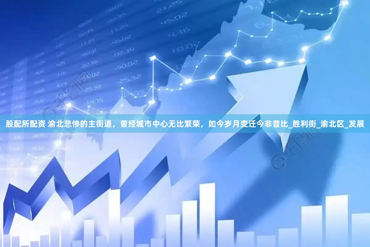 股配所配资 渝北悲惨的主街道，曾经城市中心无比繁荣，如今岁月变迁今非昔比_胜利街_渝北区_发展