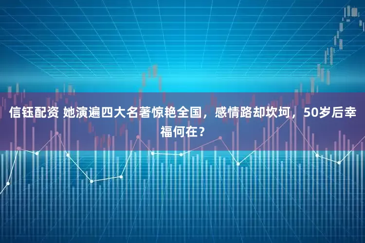 信钰配资 她演遍四大名著惊艳全国，感情路却坎坷，50岁后幸福何在？