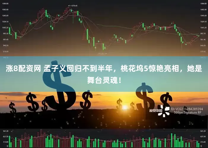 涨8配资网 孟子义回归不到半年，桃花坞5惊艳亮相，她是舞台灵魂！