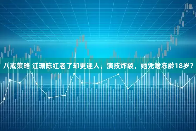 八戒策略 江珊陈红老了却更迷人，演技炸裂，她凭啥冻龄18岁？