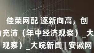 佳荣网配 逐新向高，创新场活力充沛（年中经济观察）_大皖新闻 | 安徽网