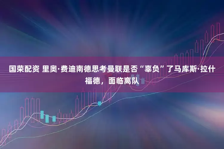 国荣配资 里奥·费迪南德思考曼联是否“辜负”了马库斯·拉什福德，面临离队