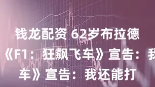 钱龙配资 62岁布拉德·皮特用《F1：狂飙飞车》宣告：我还能打