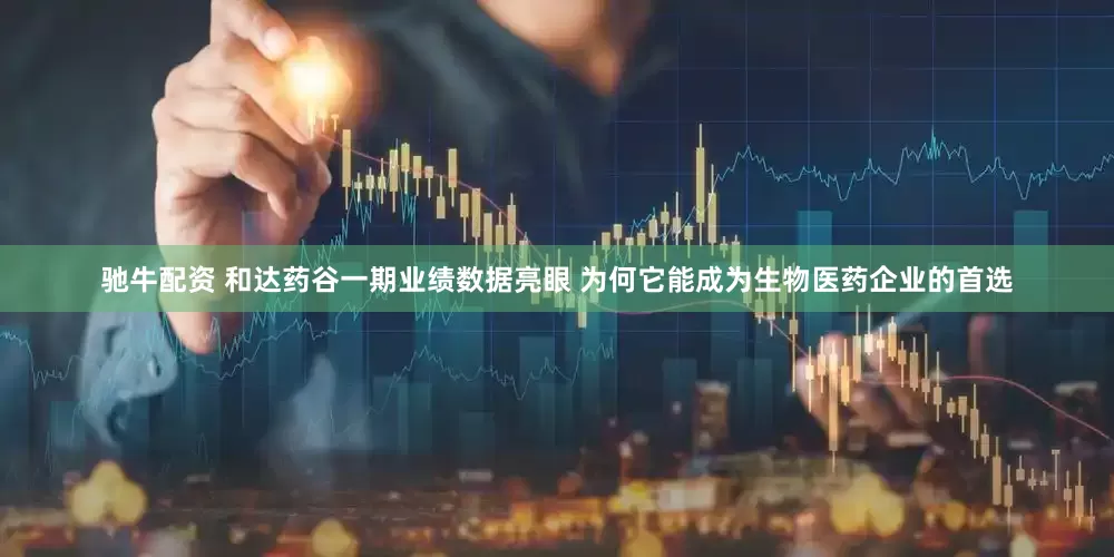驰牛配资 和达药谷一期业绩数据亮眼 为何它能成为生物医药企业的首选