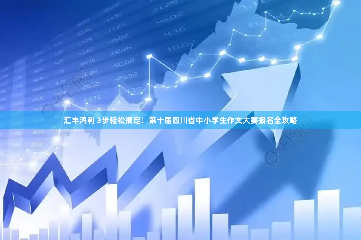 汇丰鸿利 3步轻松搞定！第十届四川省中小学生作文大赛报名全攻略