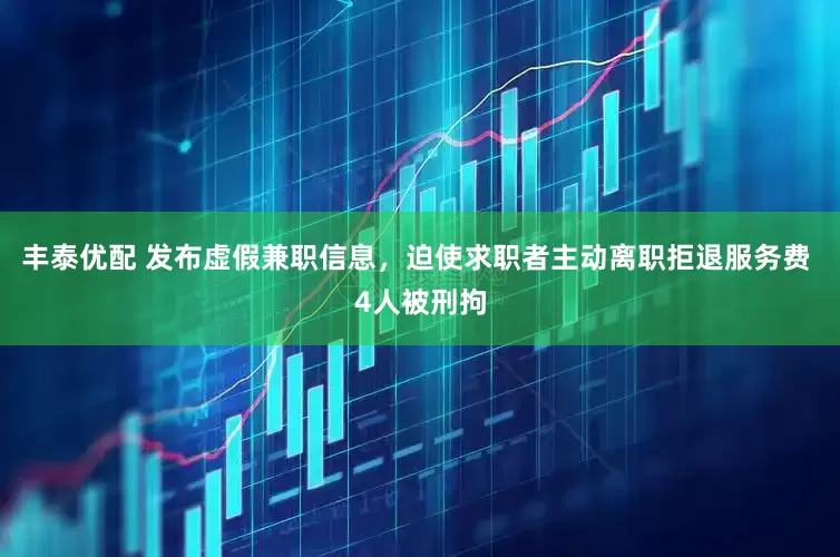 丰泰优配 发布虚假兼职信息，迫使求职者主动离职拒退服务费 4人被刑拘