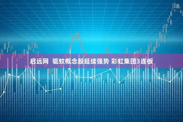 启远网  驱蚊概念股延续强势 彩虹集团3连板