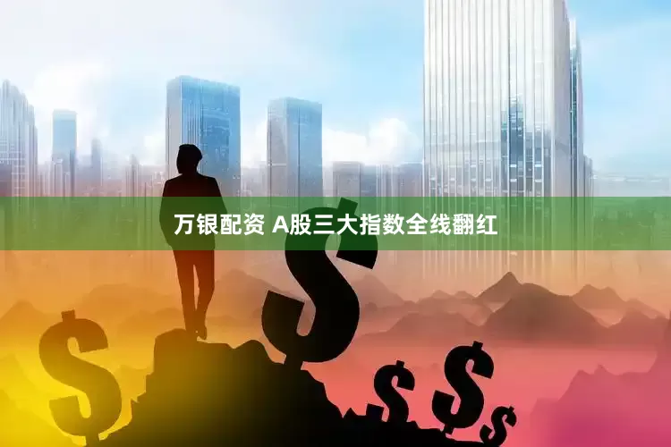 万银配资 A股三大指数全线翻红