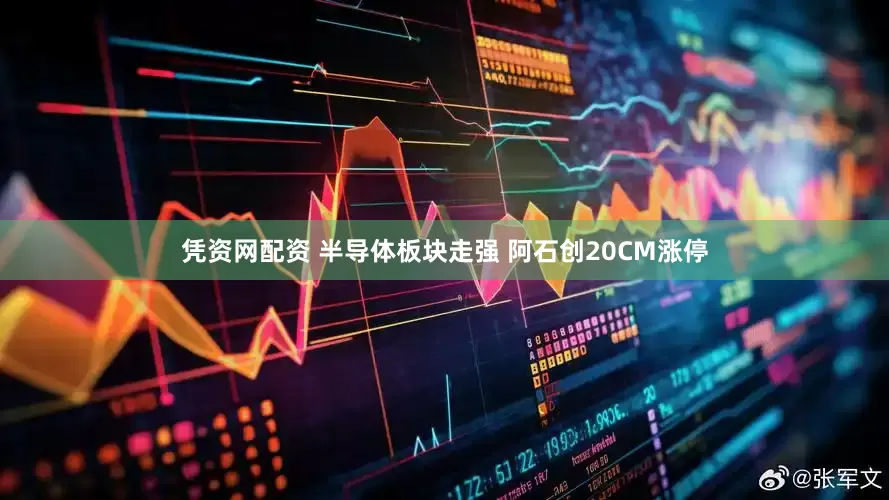 凭资网配资 半导体板块走强 阿石创20CM涨停