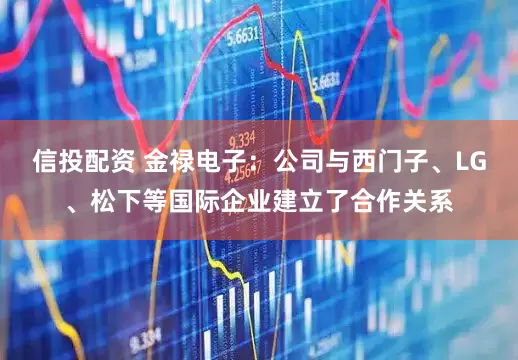 信投配资 金禄电子：公司与西门子、LG、松下等国际企业建立了合作关系
