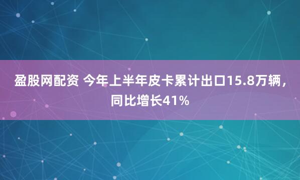 盈股网配资 今年上半年皮卡累计出口15.8万辆，同比增长41%