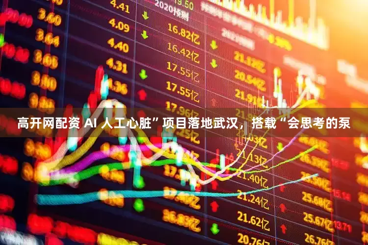 高开网配资 AI 人工心脏”项目落地武汉，搭载“会思考的泵