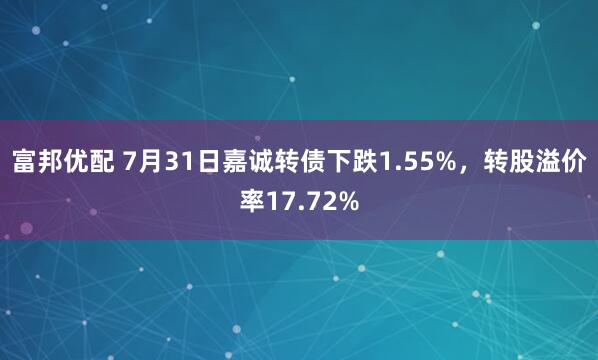 富邦优配 7月31日嘉诚转债下跌1.55%，转股溢价率17.72%