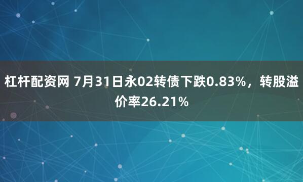 杠杆配资网 7月31日永02转债下跌0.83%，转股溢价率26.21%