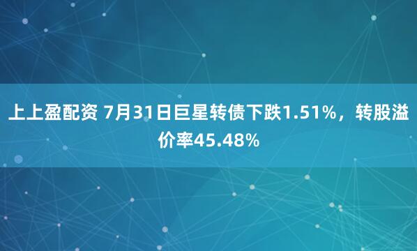 上上盈配资 7月31日巨星转债下跌1.51%，转股溢价率45.48%