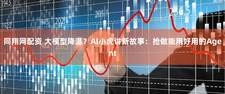 同翔网配资 大模型降温？AI小虎讲新故事：抢做能用好用的Agent