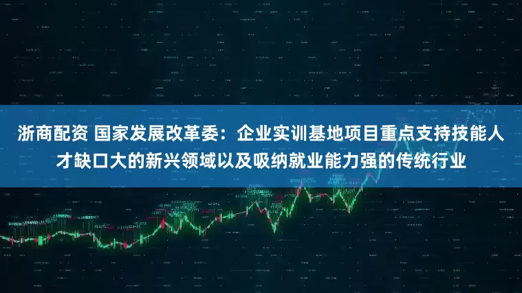 浙商配资 国家发展改革委：企业实训基地项目重点支持技能人才缺口大的新兴领域以及吸纳就业能力强的传统行业