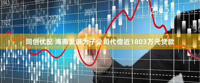 同创优配 海南发展为子公司代偿近1803万元贷款