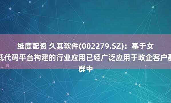 维度配资 久其软件(002279.SZ)：基于女娲低代码平台构建的行业应用已经广泛应用于政企客户群中