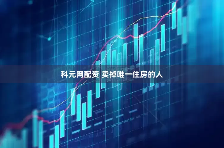 科元网配资 卖掉唯一住房的人
